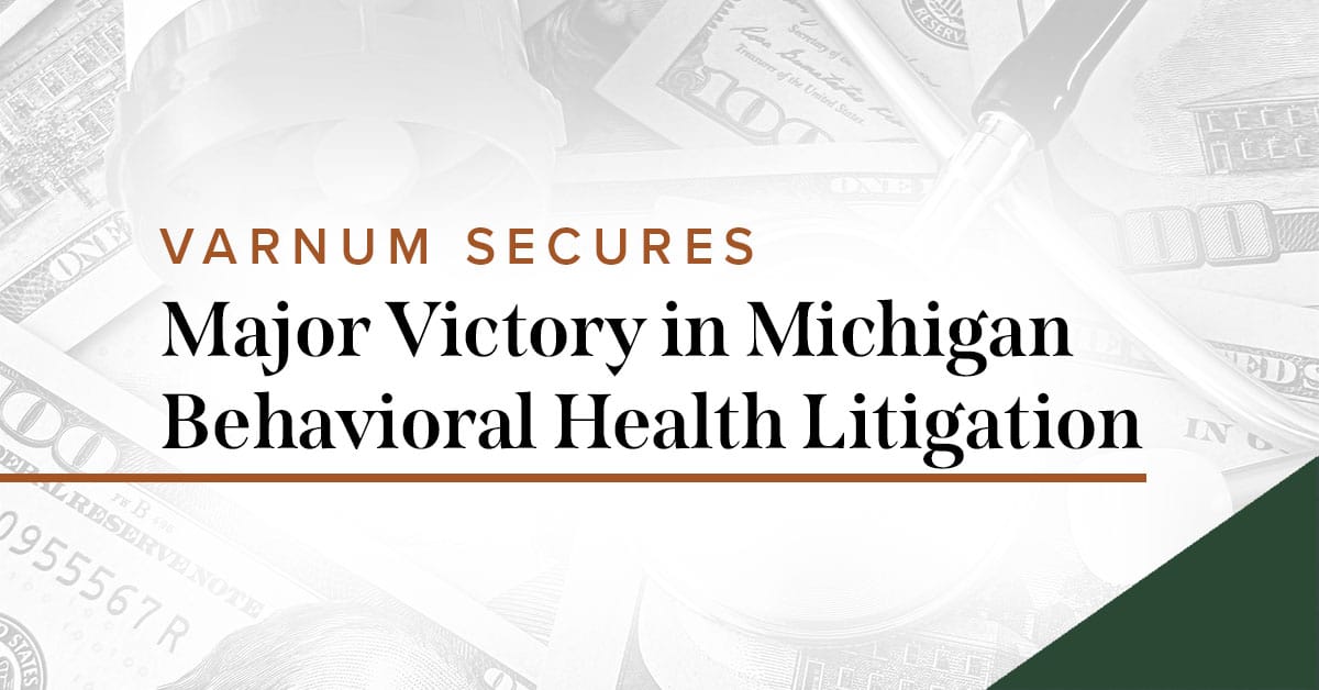 Varnum Secures Major Victory in Michigan Behavioral Health Litigation